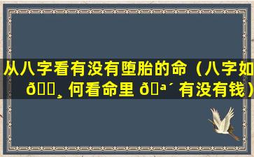 从八字看有没有堕胎的命（八字如 🌸 何看命里 🪴 有没有钱）